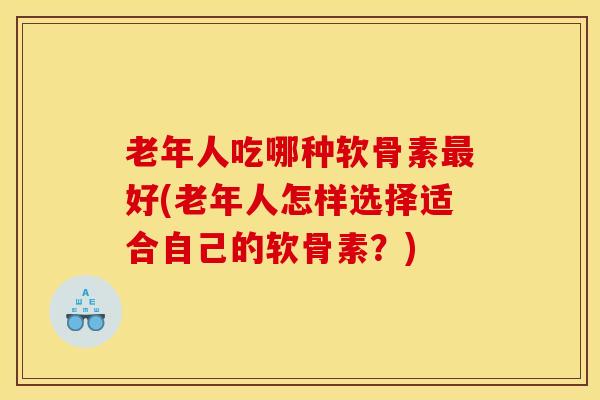 老年人吃哪种软骨素最好(老年人怎样选择适合自己的软骨素？)