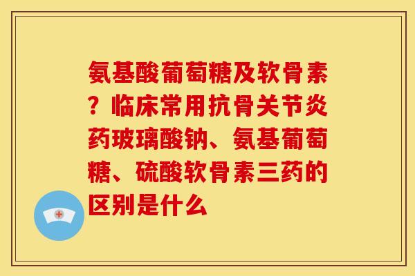氨基酸葡萄糖及软骨素？临床常用抗骨关节炎药玻璃酸钠、氨基葡萄糖、硫酸软骨素三药的区别是什么