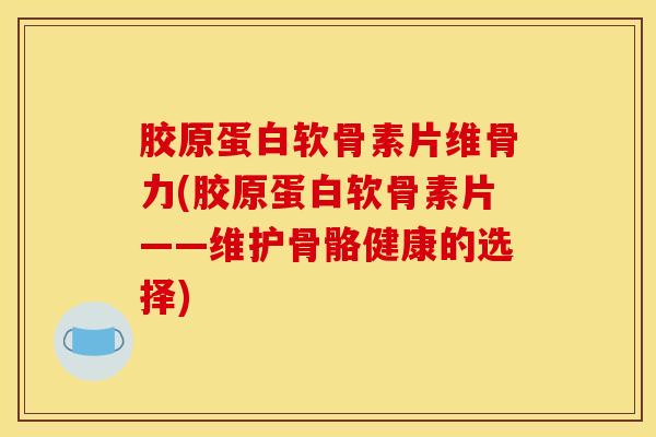 胶原蛋白软骨素片维骨力(胶原蛋白软骨素片——维护骨骼健康的选择)