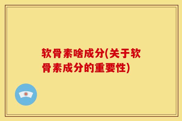 软骨素啥成分(关于软骨素成分的重要性)