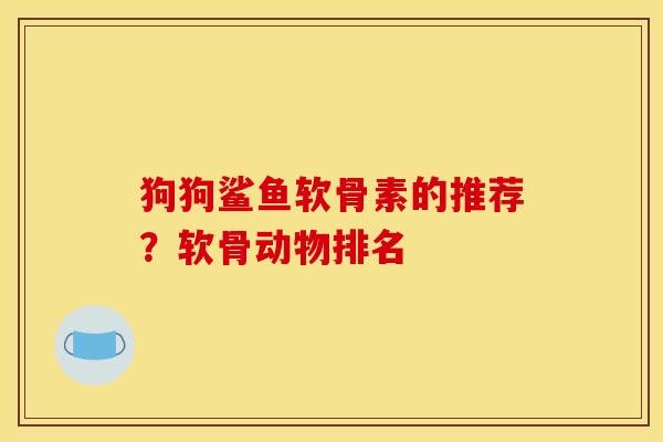狗狗鲨鱼软骨素的推荐？软骨动物排名