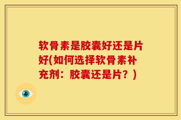 软骨素是胶囊好还是片好(如何选择软骨素补充剂：胶囊还是片？)