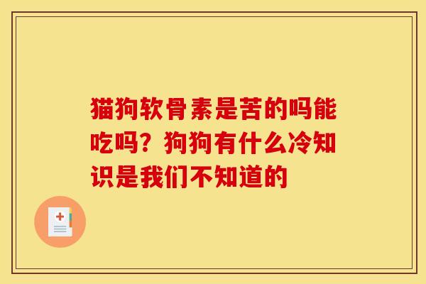 猫狗软骨素是苦的吗能吃吗？狗狗有什么冷知识是我们不知道的