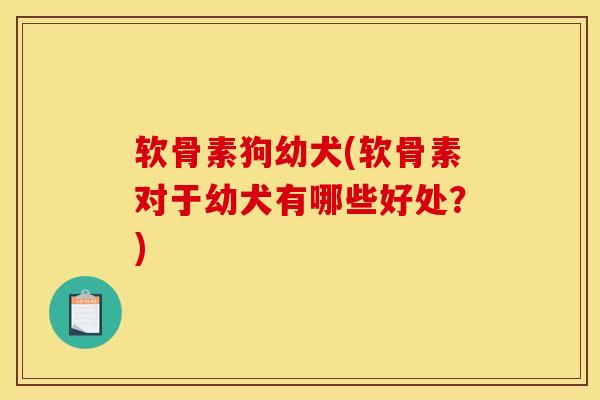 软骨素狗幼犬(软骨素对于幼犬有哪些好处？)