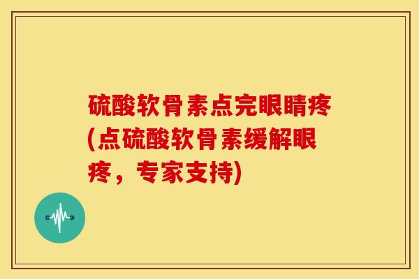 硫酸软骨素点完眼睛疼(点硫酸软骨素缓解眼疼，专家支持)