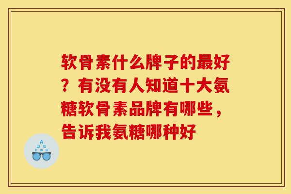 软骨素什么牌子的最好？有没有人知道十大氨糖软骨素品牌有哪些，告诉我氨糖哪种好