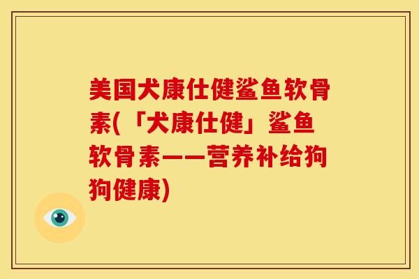 美国犬康仕健鲨鱼软骨素(「犬康仕健」鲨鱼软骨素——营养补给狗狗健康)