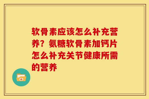 软骨素应该怎么补充营养？氨糖软骨素加钙片怎么补充关节健康所需的营养