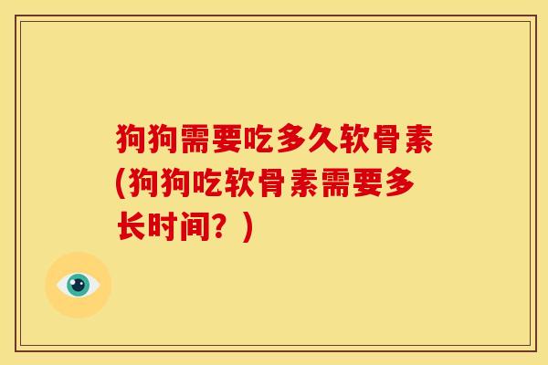 狗狗需要吃多久软骨素(狗狗吃软骨素需要多长时间？)