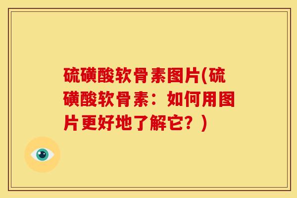 硫磺酸软骨素图片(硫磺酸软骨素：如何用图片更好地了解它？)