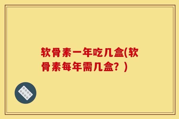 软骨素一年吃几盒(软骨素每年需几盒？)