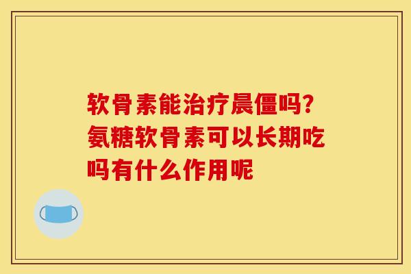 软骨素能治疗晨僵吗？氨糖软骨素可以长期吃吗有什么作用呢