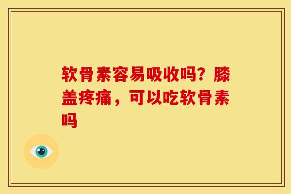 软骨素容易吸收吗？膝盖疼痛，可以吃软骨素吗