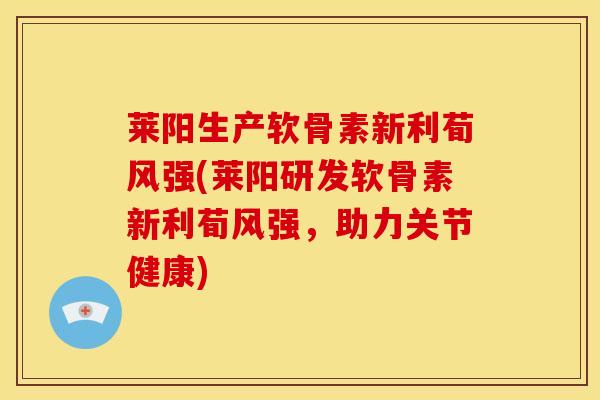 莱阳生产软骨素新利荀风强(莱阳研发软骨素新利荀风强，助力关节健康)