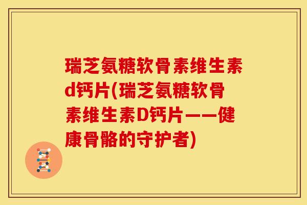 瑞芝氨糖软骨素维生素d钙片(瑞芝氨糖软骨素维生素D钙片——健康骨骼的守护者)