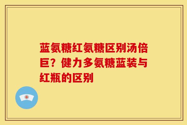 蓝氨糖红氨糖区别汤倍巨？健力多氨糖蓝装与红瓶的区别