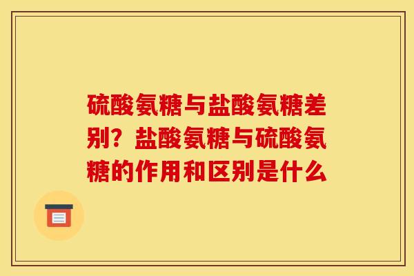 硫酸氨糖与盐酸氨糖差别?盐酸氨糖与硫酸氨糖的作用和区别是什么 硫酸氨糖与盐酸氨糖差别?盐酸氨糖与硫酸氨糖的作用和区别是什么