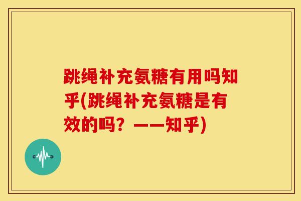 跳绳补充氨糖有用吗知乎(跳绳补充氨糖是有效的吗?——知乎) 跳绳补充氨糖有用吗知乎(跳绳补充氨糖是有效的吗?——知乎)