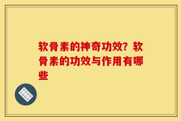 软骨素的神奇功效？软骨素的功效与作用有哪些