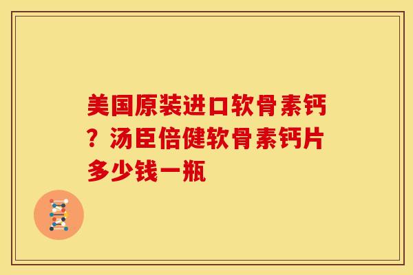 美国原装进口软骨素钙？汤臣倍健软骨素钙片多少钱一瓶