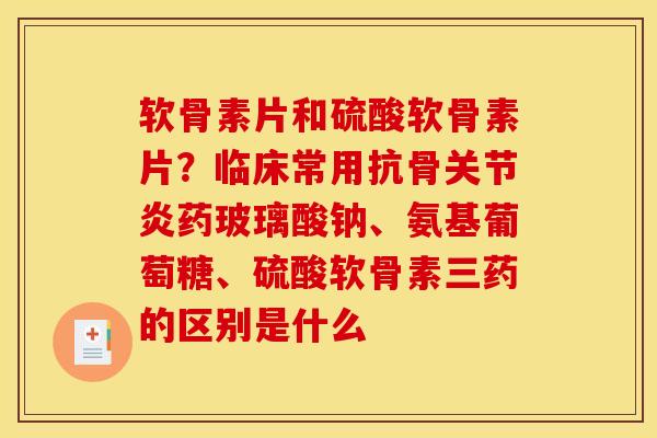 软骨素片和硫酸软骨素片？临床常用抗骨关节炎药玻璃酸钠、氨基葡萄糖、硫酸软骨素三药的区别是什么