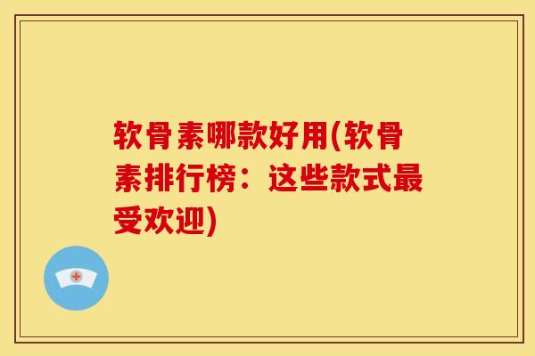 软骨素哪款好用(软骨素排行榜：这些款式最受欢迎)