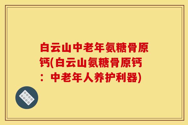 白云山中老年氨糖骨原钙(白云山氨糖骨原钙：中老年人养护利器)