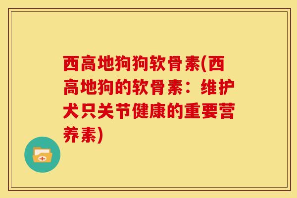 西高地狗狗软骨素(西高地狗的软骨素：维护犬只关节健康的重要营养素)