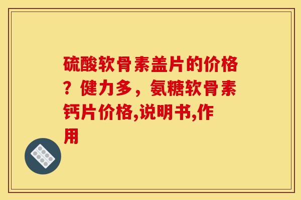 硫酸软骨素盖片的价格？健力多，氨糖软骨素钙片价格,说明书,作用