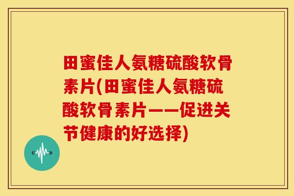 田蜜佳人氨糖硫酸软骨素片(田蜜佳人氨糖硫酸软骨素片——促进关节健康的好选择) 田蜜佳人氨糖硫酸软骨素片(田蜜佳人氨糖硫酸软骨素片——促进关节健康的好选择)
