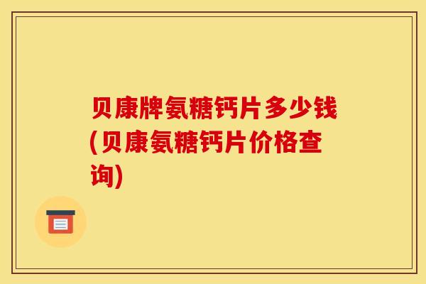 贝康牌氨糖钙片多少钱(贝康氨糖钙片价格查询)