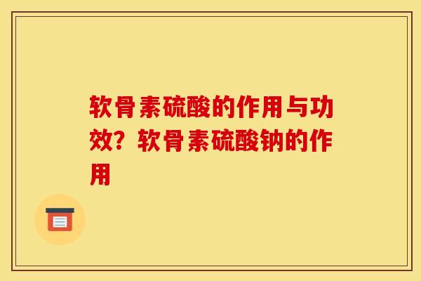 软骨素硫酸的作用与功效？软骨素硫酸钠的作用