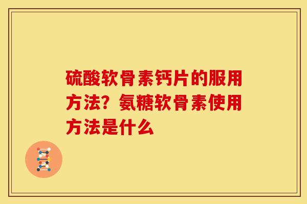 硫酸软骨素钙片的服用方法？氨糖软骨素使用方法是什么