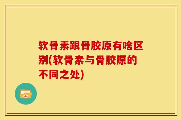 软骨素跟骨胶原有啥区别(软骨素与骨胶原的不同之处) 软骨素跟骨胶原有啥区别(软骨素与骨胶原的不同之处)