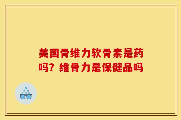 美国骨维力软骨素是药吗？维骨力是保健品吗
