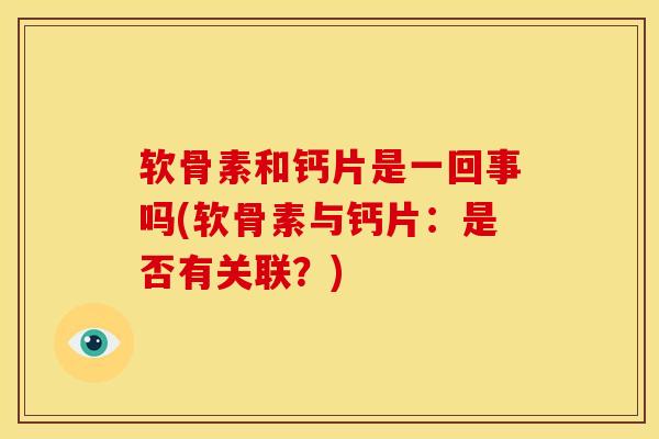 软骨素和钙片是一回事吗(软骨素与钙片:是否有关联?) 软骨素和钙片是一回事吗(软骨素与钙片:是否有关联?)