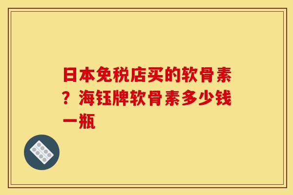 日本免税店买的软骨素？海钰牌软骨素多少钱一瓶