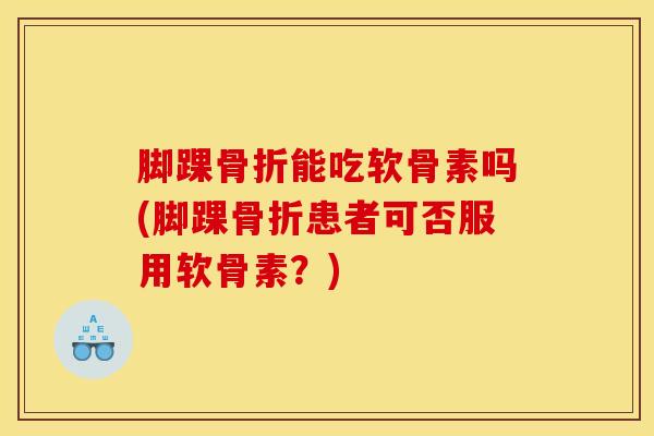 脚踝能吃软骨素吗(脚踝患者可否服用软骨素?) 脚踝能吃软骨素吗(脚踝患者可否服用软骨素?)