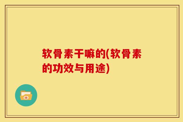 软骨素干嘛的(软骨素的功效与用途)
