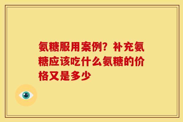 氨糖服用案例？补充氨糖应该吃什么氨糖的价格又是多少