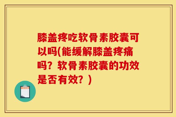 膝盖疼吃软骨素胶囊可以吗(能缓解膝盖疼痛吗？软骨素胶囊的功效是否有效？)