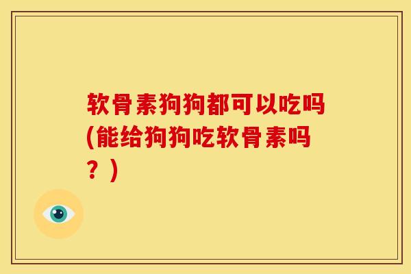 软骨素狗狗都可以吃吗(能给狗狗吃软骨素吗?) 软骨素狗狗都可以吃吗(能给狗狗吃软骨素吗?)