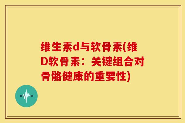 维生素d与软骨素(维D软骨素：关键组合对骨骼健康的重要性)