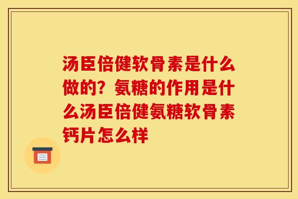 汤臣倍健软骨素是什么做的？氨糖的作用是什么汤臣倍健氨糖软骨素钙片怎么样