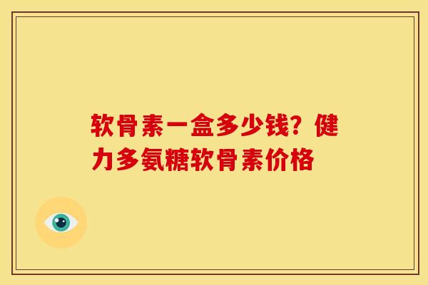 软骨素一盒多少钱？健力多氨糖软骨素价格
