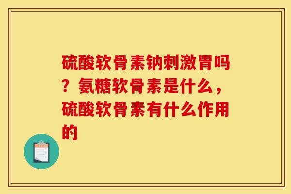硫酸软骨素钠刺激胃吗？氨糖软骨素是什么，硫酸软骨素有什么作用的