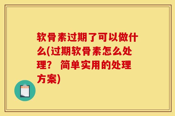 软骨素过期了可以做什么(过期软骨素怎么处理？ 简单实用的处理方案)