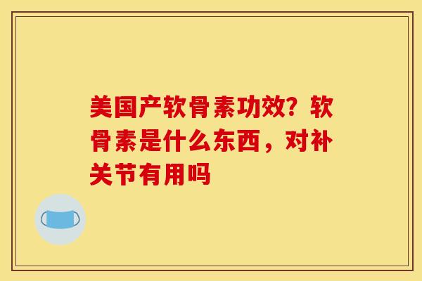 美国产软骨素功效？软骨素是什么东西，对补关节有用吗