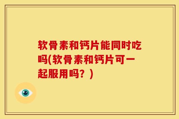 软骨素和钙片能同时吃吗(软骨素和钙片可一起服用吗？)