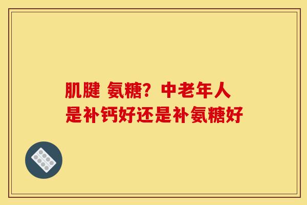 肌腱 氨糖？中老年人是补钙好还是补氨糖好